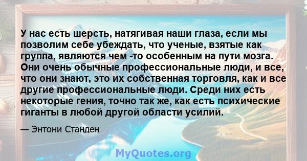 У нас есть шерсть, натягивая наши глаза, если мы позволим себе убеждать, что ученые, взятые как группа, являются чем -то особенным на пути мозга. Они очень обычные профессиональные люди, и все, что они знают, это их