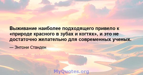 Выживание наиболее подходящего привело к «природе красного в зубах и когтях», и это не достаточно желательно для современных ученых.