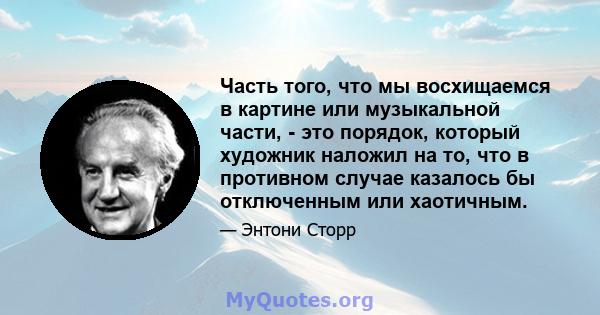 Часть того, что мы восхищаемся в картине или музыкальной части, - это порядок, который художник наложил на то, что в противном случае казалось бы отключенным или хаотичным.