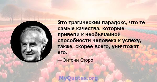 Это трагический парадокс, что те самые качества, которые привели к необычайной способности человека к успеху, также, скорее всего, уничтожат его.