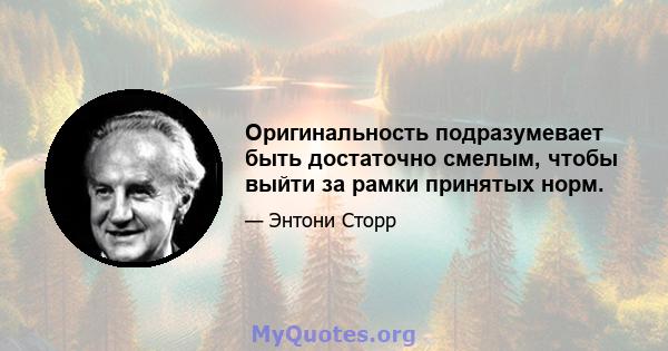 Оригинальность подразумевает быть достаточно смелым, чтобы выйти за рамки принятых норм.