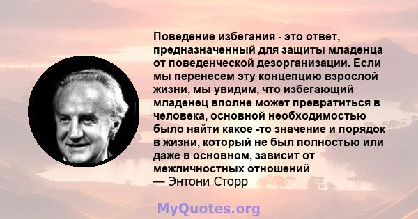 Поведение избегания - это ответ, предназначенный для защиты младенца от поведенческой дезорганизации. Если мы перенесем эту концепцию взрослой жизни, мы увидим, что избегающий младенец вполне может превратиться в