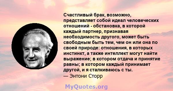 Счастливый брак, возможно, представляет собой идеал человеческих отношений - обстановка, в которой каждый партнер, признавая необходимость другого, может быть свободным быть тем, чем он или она по своей природе: