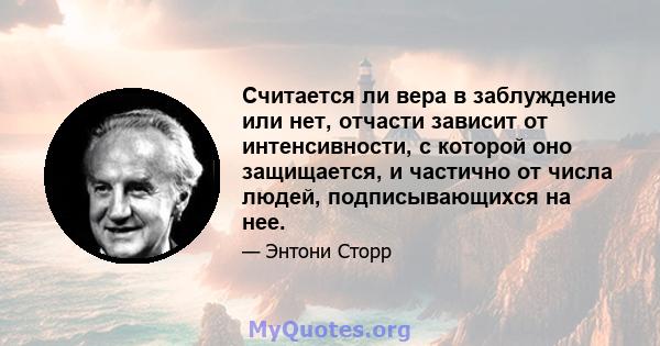 Считается ли вера в заблуждение или нет, отчасти зависит от интенсивности, с которой оно защищается, и частично от числа людей, подписывающихся на нее.