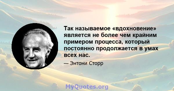 Так называемое «вдохновение» является не более чем крайним примером процесса, который постоянно продолжается в умах всех нас.