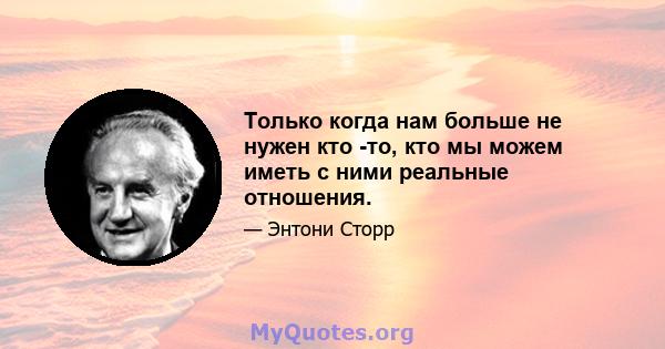 Только когда нам больше не нужен кто -то, кто мы можем иметь с ними реальные отношения.