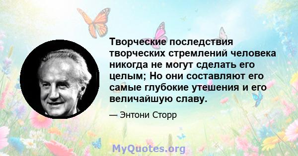 Творческие последствия творческих стремлений человека никогда не могут сделать его целым; Но они составляют его самые глубокие утешения и его величайшую славу.