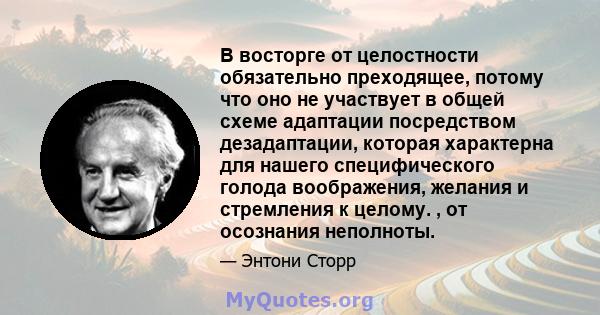 В восторге от целостности обязательно преходящее, потому что оно не участвует в общей схеме адаптации посредством дезадаптации, которая характерна для нашего специфического голода воображения, желания и стремления к