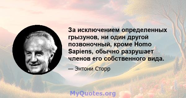 За исключением определенных грызунов, ни один другой позвоночный, кроме Homo Sapiens, обычно разрушает членов его собственного вида.