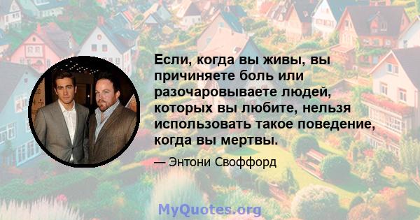 Если, когда вы живы, вы причиняете боль или разочаровываете людей, которых вы любите, нельзя использовать такое поведение, когда вы мертвы.