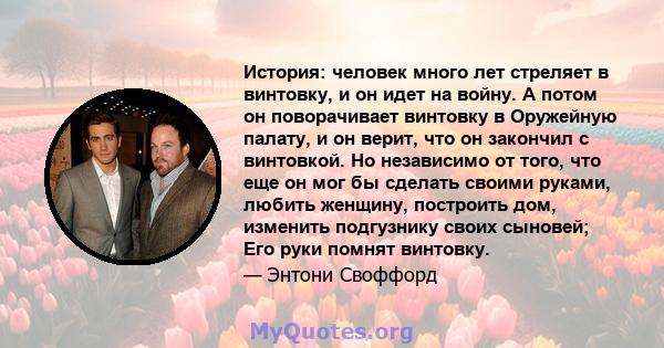 История: человек много лет стреляет в винтовку, и он идет на войну. А потом он поворачивает винтовку в Оружейную палату, и он верит, что он закончил с винтовкой. Но независимо от того, что еще он мог бы сделать своими