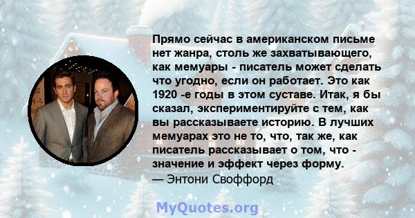 Прямо сейчас в американском письме нет жанра, столь же захватывающего, как мемуары - писатель может сделать что угодно, если он работает. Это как 1920 -е годы в этом суставе. Итак, я бы сказал, экспериментируйте с тем,