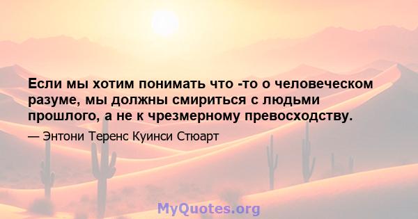 Если мы хотим понимать что -то о человеческом разуме, мы должны смириться с людьми прошлого, а не к чрезмерному превосходству.