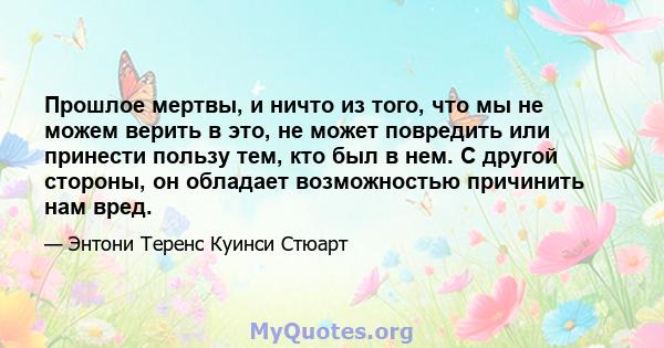 Прошлое мертвы, и ничто из того, что мы не можем верить в это, не может повредить или принести пользу тем, кто был в нем. С другой стороны, он обладает возможностью причинить нам вред.