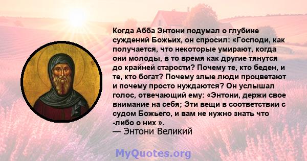 Когда Абба Энтони подумал о глубине суждений Божьих, он спросил: «Господи, как получается, что некоторые умирают, когда они молоды, в то время как другие тянутся до крайней старости? Почему те, кто беден, и те, кто