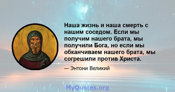 Наша жизнь и наша смерть с нашим соседом. Если мы получим нашего брата, мы получили Бога, но если мы обканчиваем нашего брата, мы согрешили против Христа.