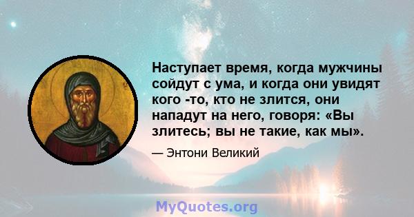 Наступает время, когда мужчины сойдут с ума, и когда они увидят кого -то, кто не злится, они нападут на него, говоря: «Вы злитесь; вы не такие, как мы».