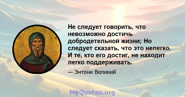 Не следует говорить, что невозможно достичь добродетельной жизни; Но следует сказать, что это нелегко. И те, кто его достиг, не находит легко поддерживать.