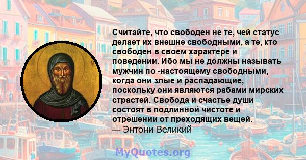 Считайте, что свободен не те, чей статус делает их внешне свободными, а те, кто свободен в своем характере и поведении. Ибо мы не должны называть мужчин по -настоящему свободными, когда они злые и распадающие, поскольку 