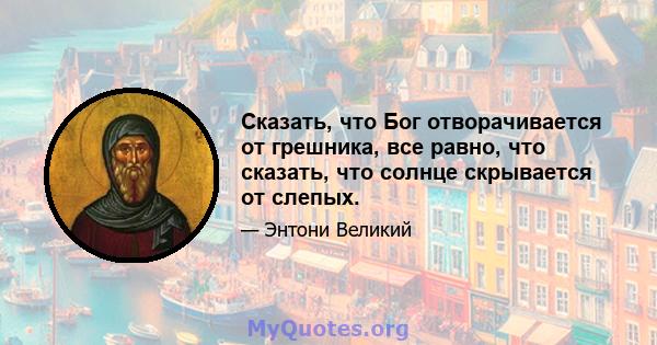 Сказать, что Бог отворачивается от грешника, все равно, что сказать, что солнце скрывается от слепых.