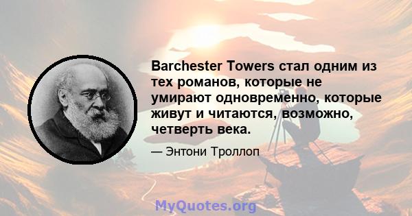 Barchester Towers стал одним из тех романов, которые не умирают одновременно, которые живут и читаются, возможно, четверть века.