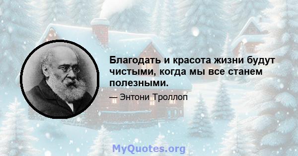 Благодать и красота жизни будут чистыми, когда мы все станем полезными.