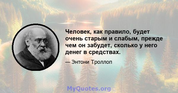 Человек, как правило, будет очень старым и слабым, прежде чем он забудет, сколько у него денег в средствах.