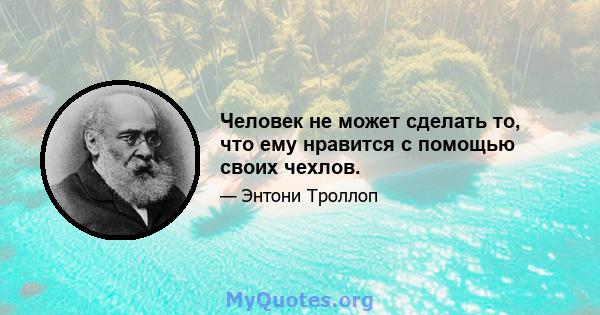 Человек не может сделать то, что ему нравится с помощью своих чехлов.