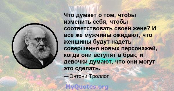 Что думает о том, чтобы изменить себя, чтобы соответствовать своей жене? И все же мужчины ожидают, что женщины будут надеть совершенно новых персонажей, когда они вступят в брак, и девочки думают, что они могут это