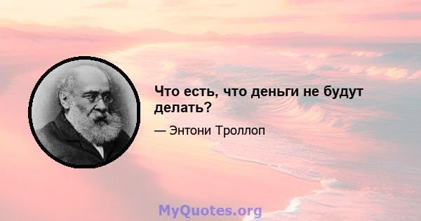 Что есть, что деньги не будут делать?