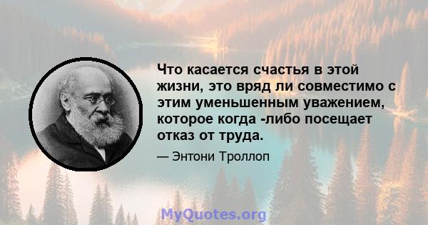 Что касается счастья в этой жизни, это вряд ли совместимо с этим уменьшенным уважением, которое когда -либо посещает отказ от труда.