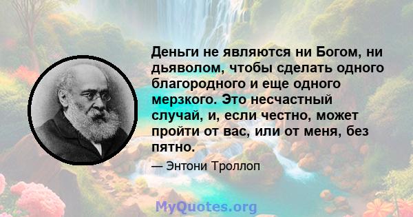 Деньги не являются ни Богом, ни дьяволом, чтобы сделать одного благородного и еще одного мерзкого. Это несчастный случай, и, если честно, может пройти от вас, или от меня, без пятно.