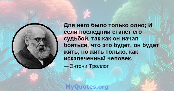 Для него было только одно; И если последний станет его судьбой, так как он начал бояться, что это будет, он будет жить, но жить только, как искалеченный человек.