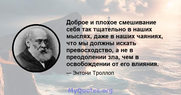 Доброе и плохое смешивание себя так тщательно в наших мыслях, даже в наших чаяниях, что мы должны искать превосходство, а не в преодолении зла, чем в освобождении от его влияния.