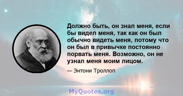 Должно быть, он знал меня, если бы видел меня, так как он был обычно видеть меня, потому что он был в привычке постоянно порвать меня. Возможно, он не узнал меня моим лицом.