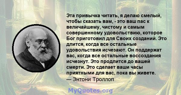 Эта привычка читать, я делаю смелый, чтобы сказать вам, - это ваш пас к величайшему, чистому и самым совершенному удовольствию, которое Бог приготовил для Своих созданий. Это длится, когда все остальные удовольствия