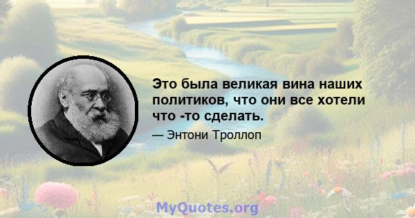 Это была великая вина наших политиков, что они все хотели что -то сделать.