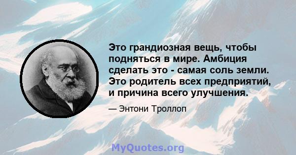 Это грандиозная вещь, чтобы подняться в мире. Амбиция сделать это - самая соль земли. Это родитель всех предприятий, и причина всего улучшения.