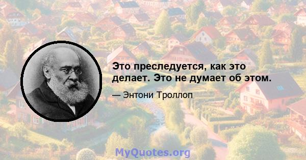 Это преследуется, как это делает. Это не думает об этом.