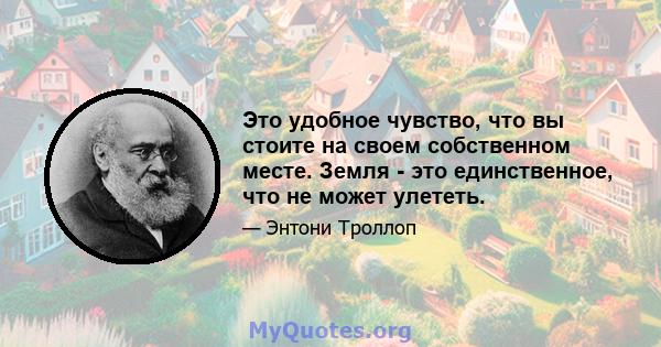 Это удобное чувство, что вы стоите на своем собственном месте. Земля - ​​это единственное, что не может улететь.