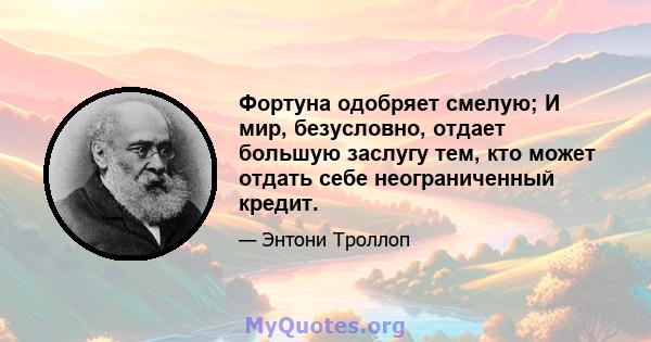 Фортуна одобряет смелую; И мир, безусловно, отдает большую заслугу тем, кто может отдать себе неограниченный кредит.