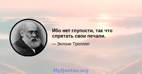 Ибо нет глупости, так что спрятать свои печали.