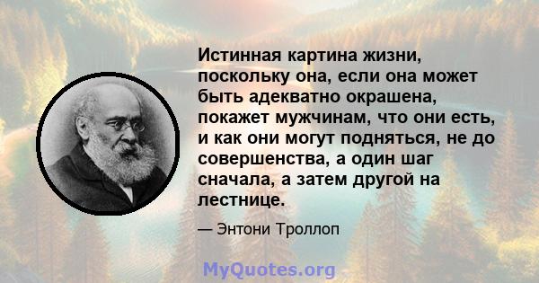 Истинная картина жизни, поскольку она, если она может быть адекватно окрашена, покажет мужчинам, что они есть, и как они могут подняться, не до совершенства, а один шаг сначала, а затем другой на лестнице.