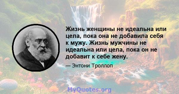 Жизнь женщины не идеальна или цела, пока она не добавила себя к мужу. Жизнь мужчины не идеальна или цела, пока он не добавит к себе жену.