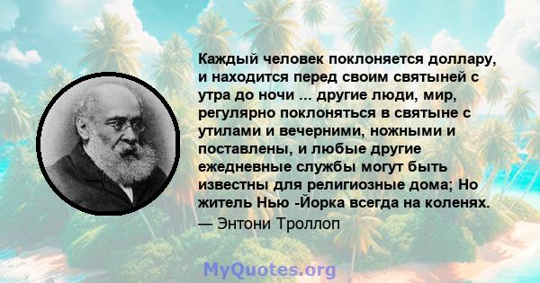 Каждый человек поклоняется доллару, и находится перед своим святыней с утра до ночи ... другие люди, мир, регулярно поклоняться в святыне с утилами и вечерними, ножными и поставлены, и любые другие ежедневные службы