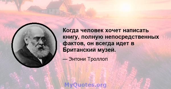 Когда человек хочет написать книгу, полную непосредственных фактов, он всегда идет в Британский музей.