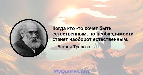 Когда кто -то хочет быть естественным, по необходимости станет наоборот естественным.