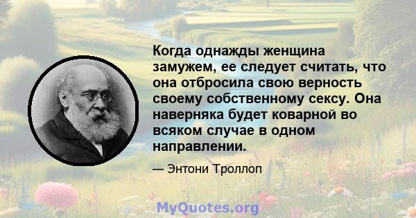 Когда однажды женщина замужем, ее следует считать, что она отбросила свою верность своему собственному сексу. Она наверняка будет коварной во всяком случае в одном направлении.