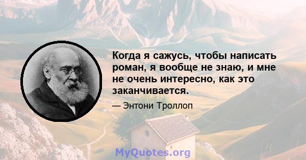 Когда я сажусь, чтобы написать роман, я вообще не знаю, и мне не очень интересно, как это заканчивается.