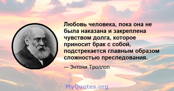 Любовь человека, пока она не была наказана и закреплена чувством долга, которое приносит брак с собой, подстрекается главным образом сложностью преследования.